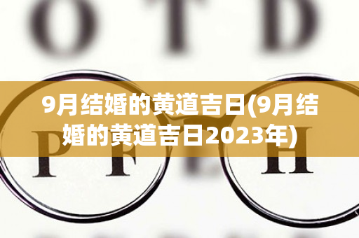 9月结婚的黄道吉日(9月结婚的黄道吉日2023年)