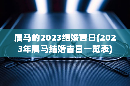 属马的2023结婚吉日(2023年属马结婚吉日一览表)