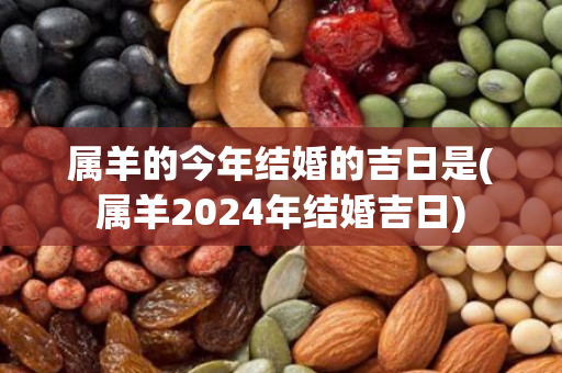 属羊的今年结婚的吉日是(属羊2024年结婚吉日)