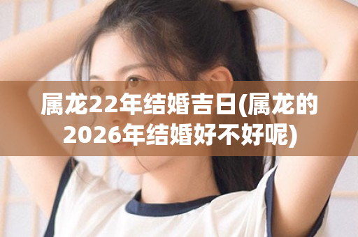 属龙22年结婚吉日(属龙的2026年结婚好不好呢)