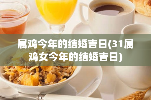 属鸡今年的结婚吉日(31属鸡女今年的结婚吉日)