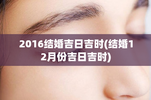 2016结婚吉日吉时(结婚12月份吉日吉时)