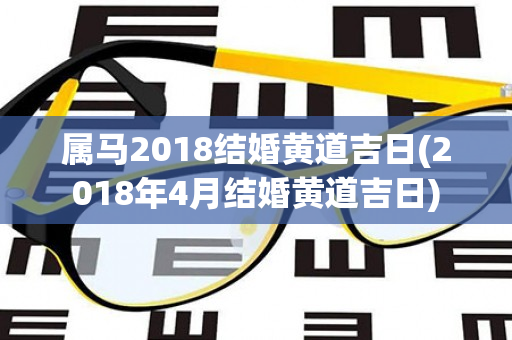 属马2018结婚黄道吉日(2018年4月结婚黄道吉日)