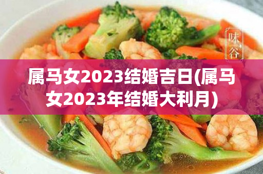 属马女2023结婚吉日(属马女2023年结婚大利月)