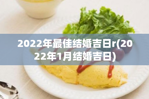 2022年最佳结婚吉日r(2022年1月结婚吉日)