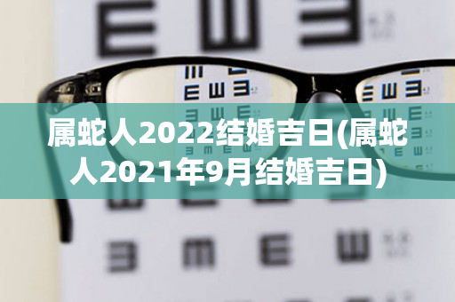 属蛇人2022结婚吉日(属蛇人2021年9月结婚吉日)