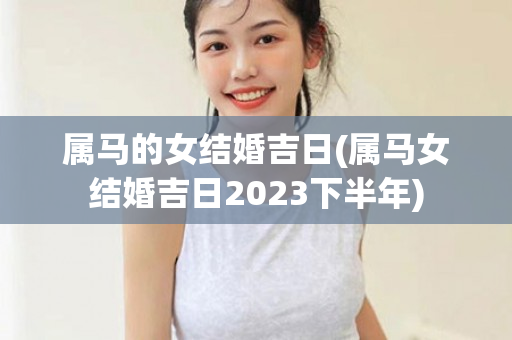 属马的女结婚吉日(属马女结婚吉日2023下半年)