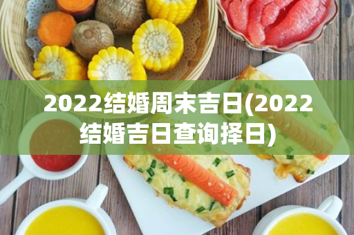 2022结婚周末吉日(2022结婚吉日查询择日)