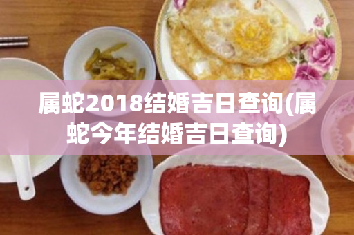 属蛇2018结婚吉日查询(属蛇今年结婚吉日查询)