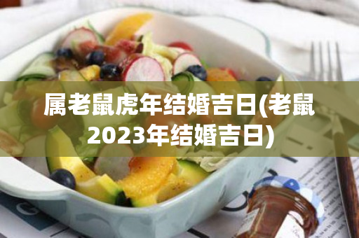 属老鼠虎年结婚吉日(老鼠2023年结婚吉日)