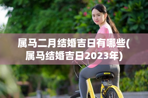 属马二月结婚吉日有哪些(属马结婚吉日2023年)