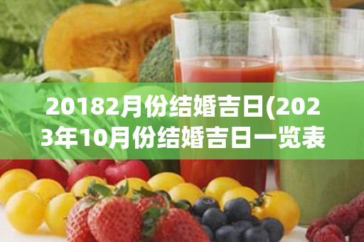 20182月份结婚吉日(2023年10月份结婚吉日一览表)