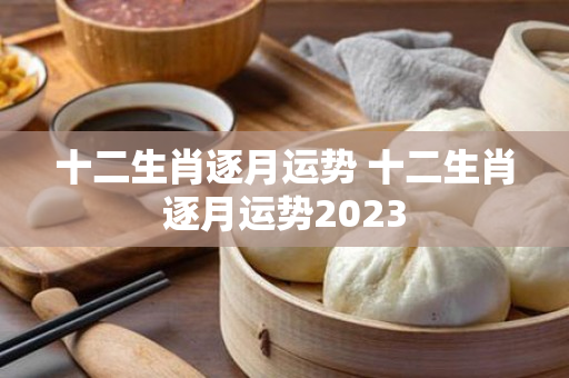 十二生肖逐月运势 十二生肖逐月运势2023