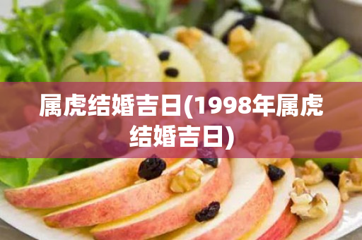 属虎结婚吉日(1998年属虎结婚吉日)