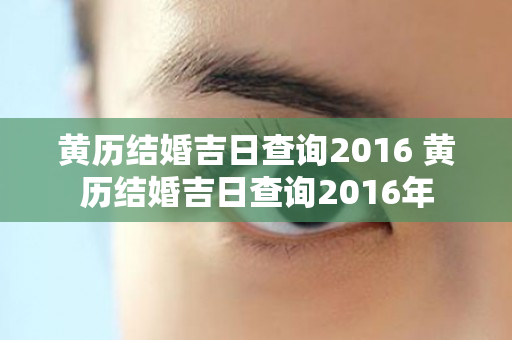 黄历结婚吉日查询2016 黄历结婚吉日查询2016年