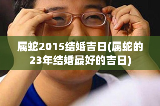 属蛇2015结婚吉日(属蛇的23年结婚最好的吉日)